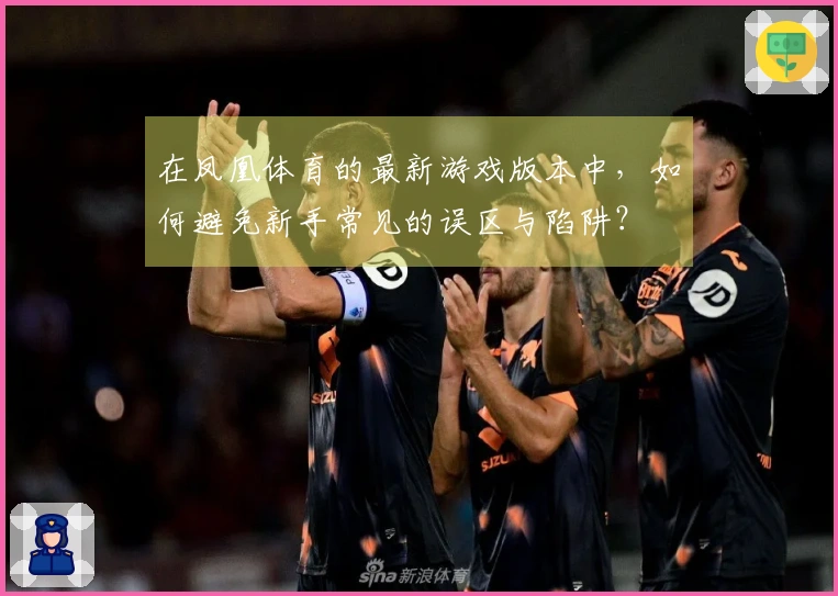 在凤凰体育的最新游戏版本中，如何避免新手常见的误区与陷阱？