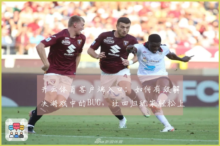 开云体育客户端入口：如何有效解决游戏中的BUG，让回归玩家轻松上手