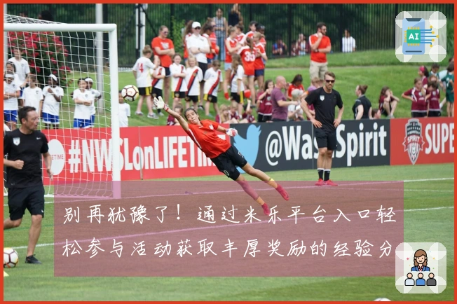 别再犹豫了！通过米乐平台入口轻松参与活动获取丰厚奖励的经验分享