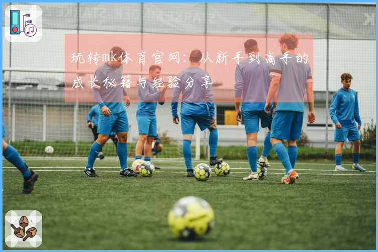玩转mk体育官网：从新手到高手的成长秘籍与经验分享