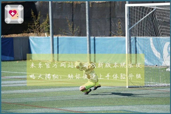 米乐官方网站：游戏新版本玩法攻略大揭秘，助你快速上手体验升级乐趣