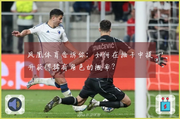 凤凰体育告诉你：如何在抽卡中提升获得稀有角色的概率？