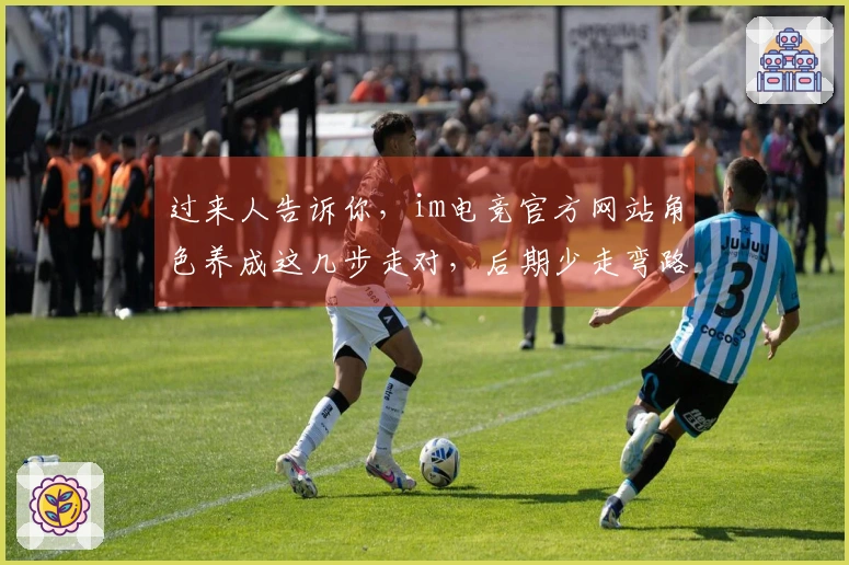 过来人告诉你，im电竞官方网站角色养成这几步走对，后期少走弯路，收益翻倍！