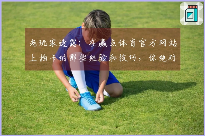 老玩家透露：在赢点体育官方网站上抽卡的那些经验和技巧，你绝对不能错过！