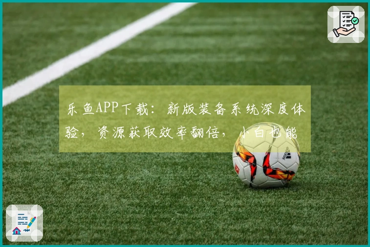 乐鱼APP下载：新版装备系统深度体验，资源获取效率翻倍，小白也能变大佬！