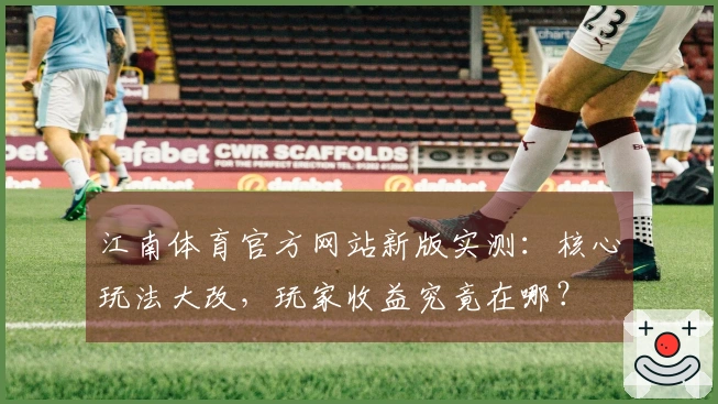 江南体育官方网站新版实测：核心玩法大改，玩家收益究竟在哪？