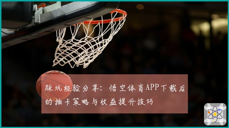 踩坑经验分享：悟空体育APP下载后的抽卡策略与收益提升技巧