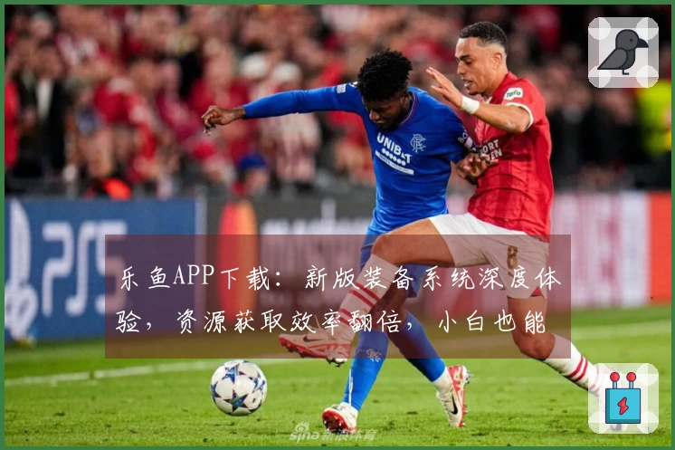 乐鱼APP下载：新版装备系统深度体验，资源获取效率翻倍，小白也能变大佬！