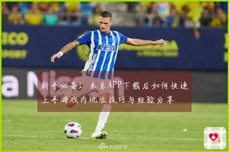 新手必备：米乐APP下载后如何快速上手游戏内玩法技巧与经验分享