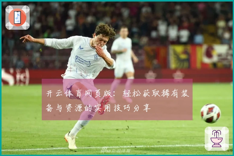 开云体育网页版：轻松获取稀有装备与资源的实用技巧分享