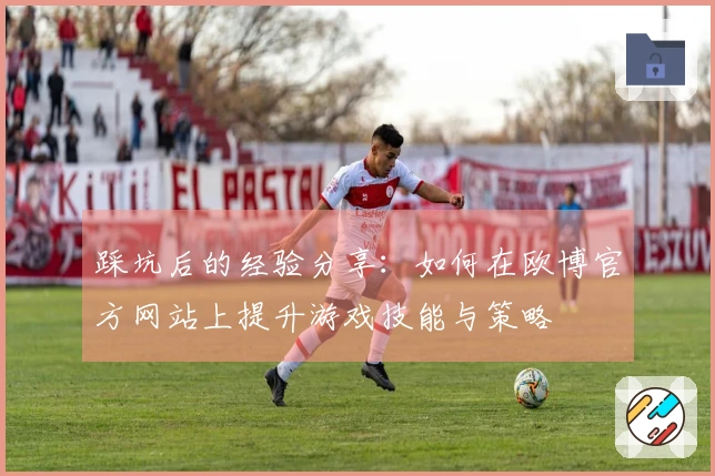 踩坑后的经验分享：如何在欧博官方网站上提升游戏技能与策略