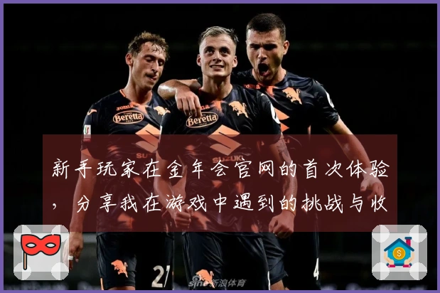 新手玩家在金年会官网的首次体验，分享我在游戏中遇到的挑战与收获