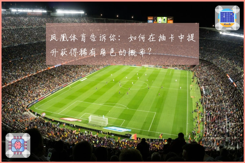 凤凰体育告诉你：如何在抽卡中提升获得稀有角色的概率？
