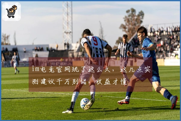 im电竞官网玩了这么久，这几点实测建议千万别错，收益才懂