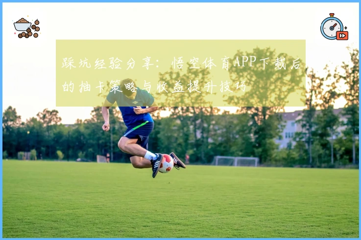 踩坑经验分享：悟空体育APP下载后的抽卡策略与收益提升技巧