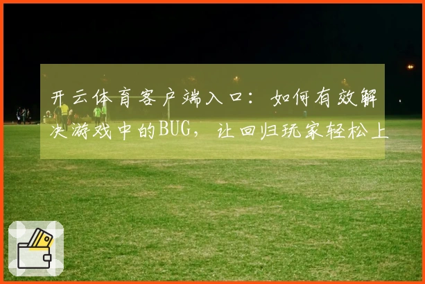 开云体育客户端入口:如何有效解决游戏中的BUG,让回归玩家轻松上手