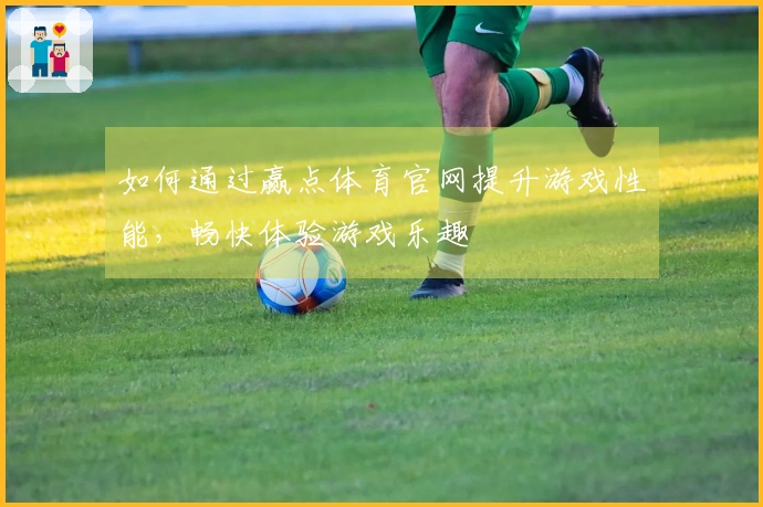 如何通过赢点体育官网提升游戏性能，畅快体验游戏乐趣