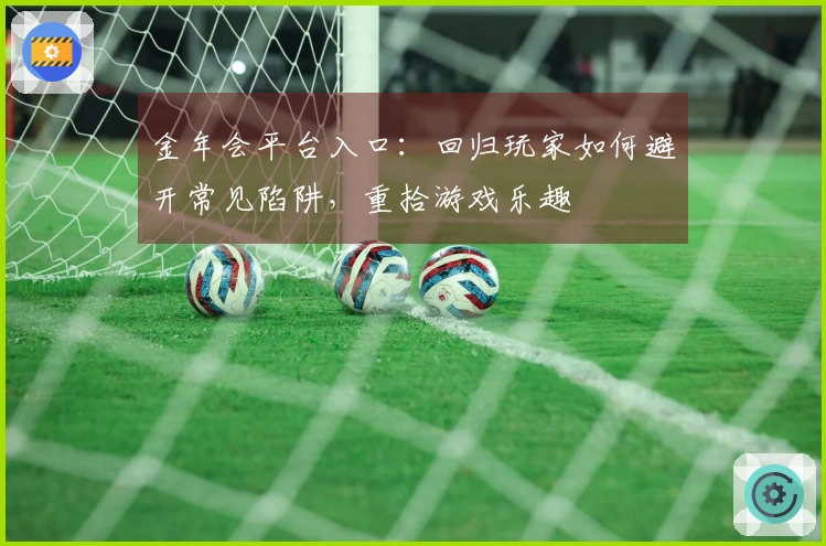 金年会平台入口：回归玩家如何避开常见陷阱，重拾游戏乐趣