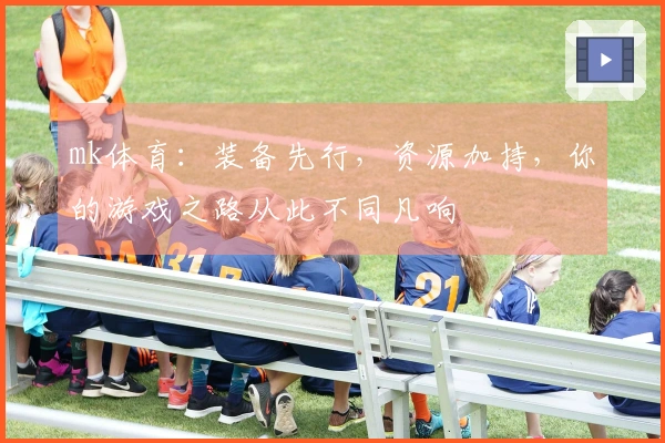 mk体育：装备先行，资源加持，你的游戏之路从此不同凡响