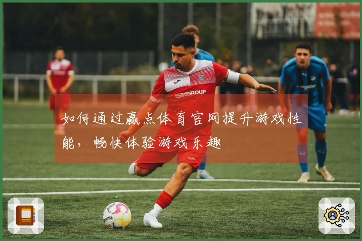 如何通过赢点体育官网提升游戏性能，畅快体验游戏乐趣