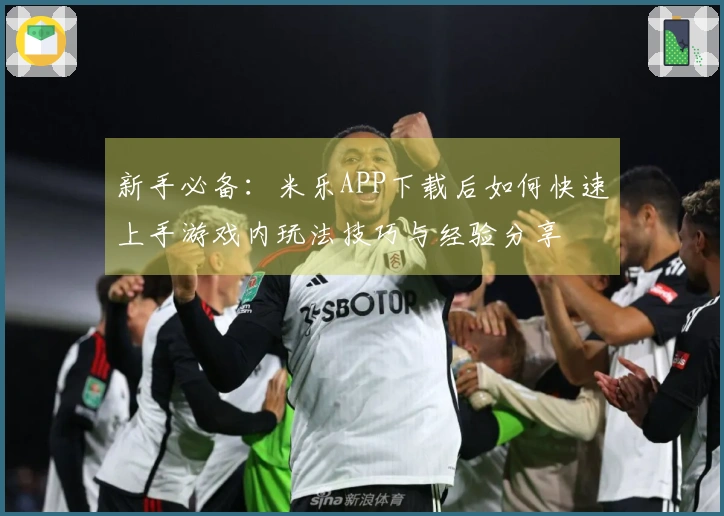 新手必备：米乐APP下载后如何快速上手游戏内玩法技巧与经验分享