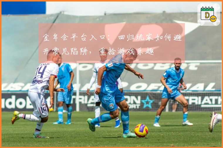 金年会平台入口：回归玩家如何避开常见陷阱，重拾游戏乐趣