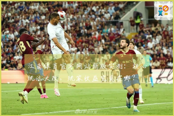 江南体育官方网站新版实测：核心玩法大改，玩家收益究竟在哪？